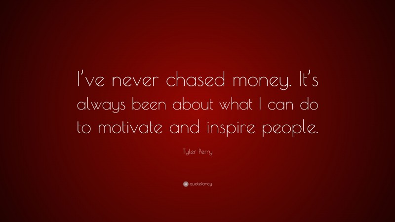 Tyler Perry Quote: “I’ve never chased money. It’s always been about what I can do to motivate and inspire people.”