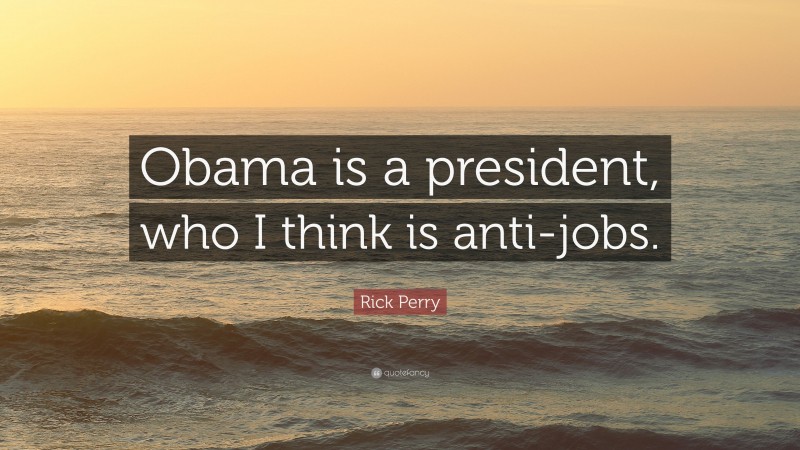 Rick Perry Quote: “Obama is a president, who I think is anti-jobs.”
