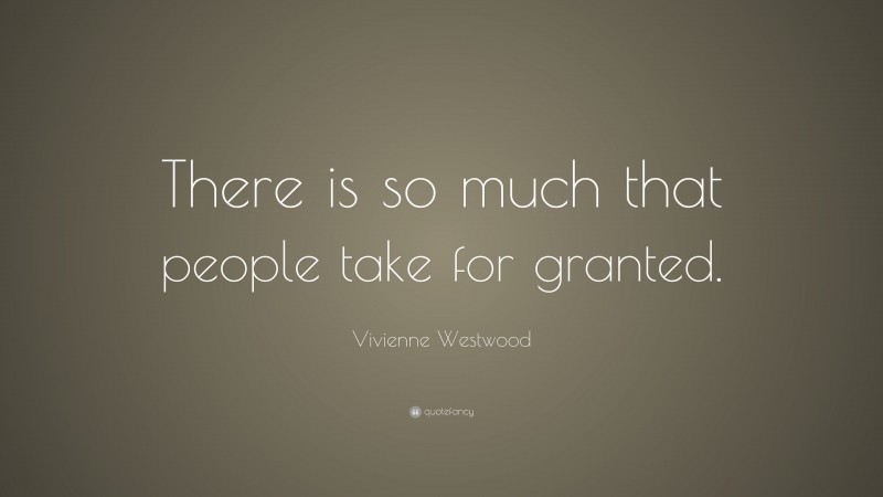 Vivienne Westwood Quote: “There is so much that people take for granted.”