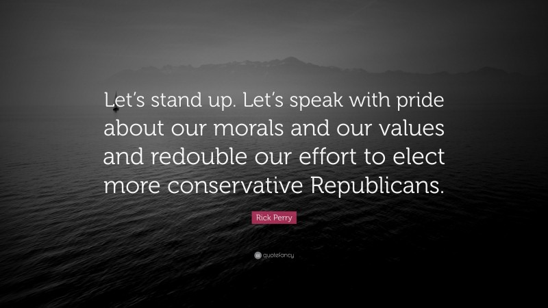 Rick Perry Quote: “Let’s stand up. Let’s speak with pride about our morals and our values and redouble our effort to elect more conservative Republicans.”