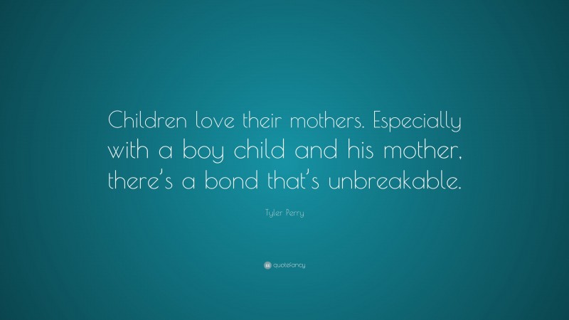 Tyler Perry Quote: “Children love their mothers. Especially with a boy child and his mother, there’s a bond that’s unbreakable.”