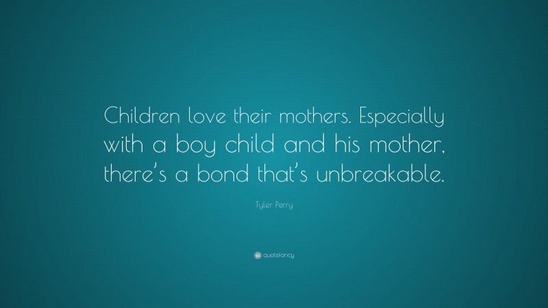 Tyler Perry Quote: “Children love their mothers. Especially with a boy child and his mother, there’s a bond that’s unbreakable.”