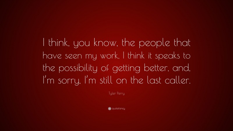 Tyler Perry Quote: “I think, you know, the people that have seen my work, I think it speaks to the possibility of getting better, and, I’m sorry, I’m still on the last caller.”