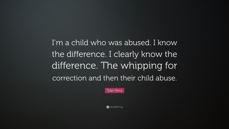 Tyler Perry Quote: “I’m a child who was abused. I know the difference. I clearly know the difference. The whipping for correction and then their child abuse.”