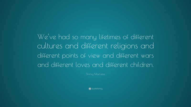 Shirley Maclaine Quote: “We’ve had so many lifetimes of different cultures and different religions and different points of view and different wars and different loves and different children.”