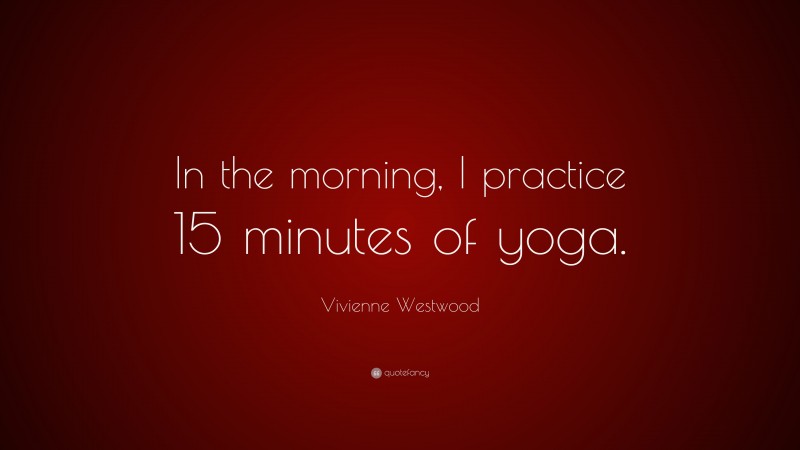 Vivienne Westwood Quote: “In the morning, I practice 15 minutes of yoga.”