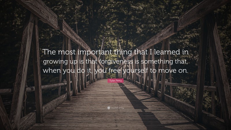 Tyler Perry Quote: “The most important thing that I learned in growing up is that forgiveness is something that, when you do it, you free yourself to move on.”