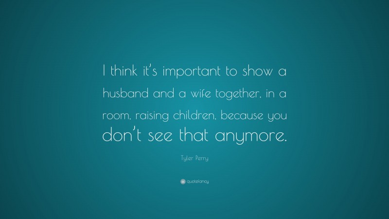 Tyler Perry Quote: “I think it’s important to show a husband and a wife together, in a room, raising children, because you don’t see that anymore.”