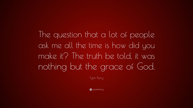 Tyler Perry Quote: “The question that a lot of people ask me all the time is how did you make it? The truth be told, it was nothing but the grace of God.”