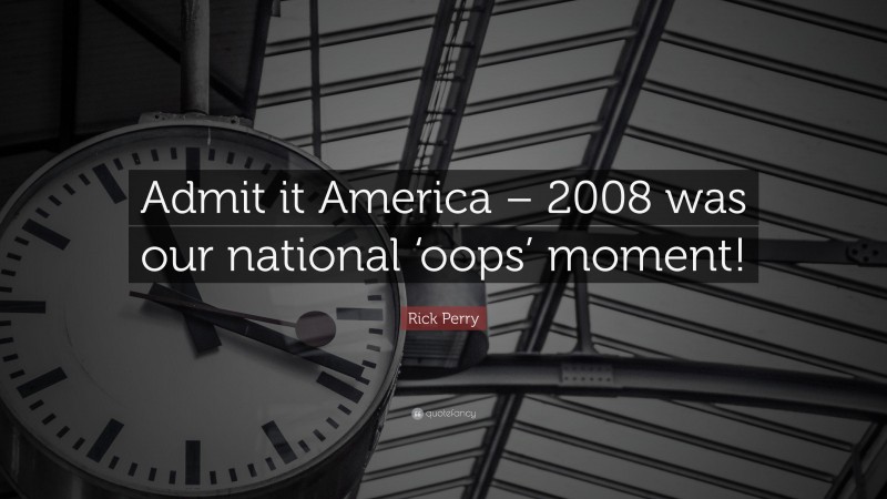 Rick Perry Quote: “Admit it America – 2008 was our national ‘oops’ moment!”