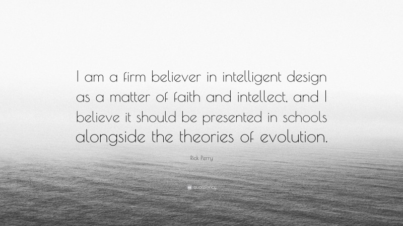 Rick Perry Quote: “I am a firm believer in intelligent design as a matter of faith and intellect, and I believe it should be presented in schools alongside the theories of evolution.”