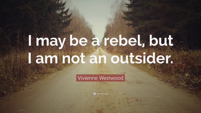 Vivienne Westwood Quote: “I may be a rebel, but I am not an outsider.”