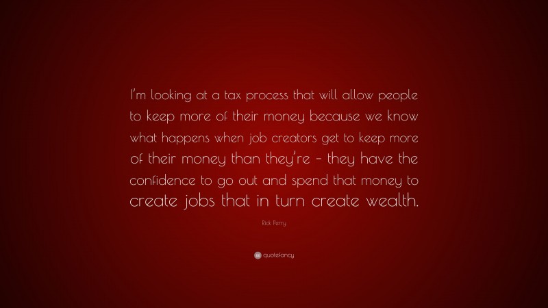 Rick Perry Quote: “I’m looking at a tax process that will allow people to keep more of their money because we know what happens when job creators get to keep more of their money than they’re – they have the confidence to go out and spend that money to create jobs that in turn create wealth.”