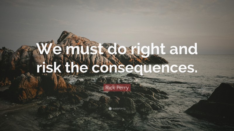 Rick Perry Quote: “We must do right and risk the consequences.”
