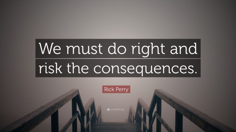 Rick Perry Quote: “We must do right and risk the consequences.”