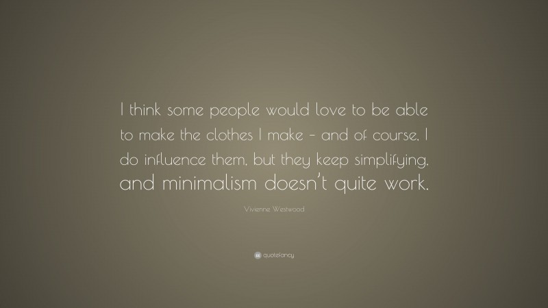 Vivienne Westwood Quote: “I think some people would love to be able to make the clothes I make – and of course, I do influence them, but they keep simplifying, and minimalism doesn’t quite work.”