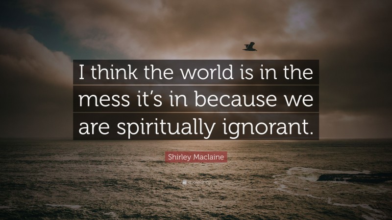Shirley Maclaine Quote: “I think the world is in the mess it’s in because we are spiritually ignorant.”