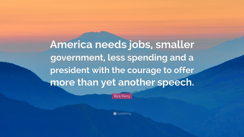 Rick Perry Quote: “America needs jobs, smaller government, less spending and a president with the courage to offer more than yet another speech.”