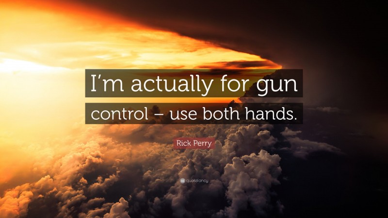 Rick Perry Quote: “I’m actually for gun control – use both hands.”