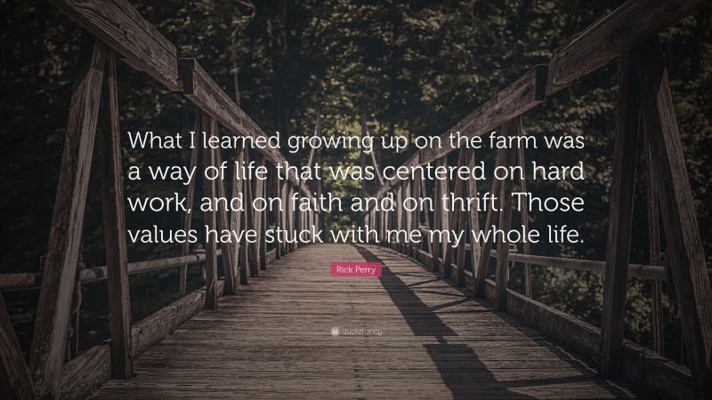 Rick Perry Quote: “What I learned growing up on the farm was a way of life that was centered on hard work, and on faith and on thrift. Those values have stuck with me my whole life.”