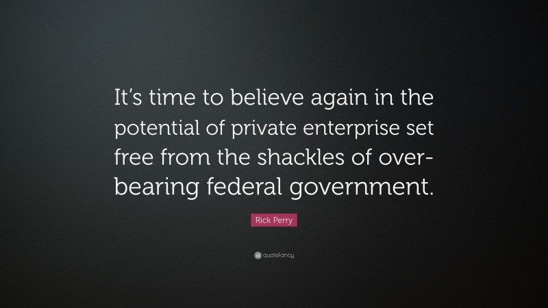 Rick Perry Quote: “It’s time to believe again in the potential of private enterprise set free from the shackles of over-bearing federal government.”