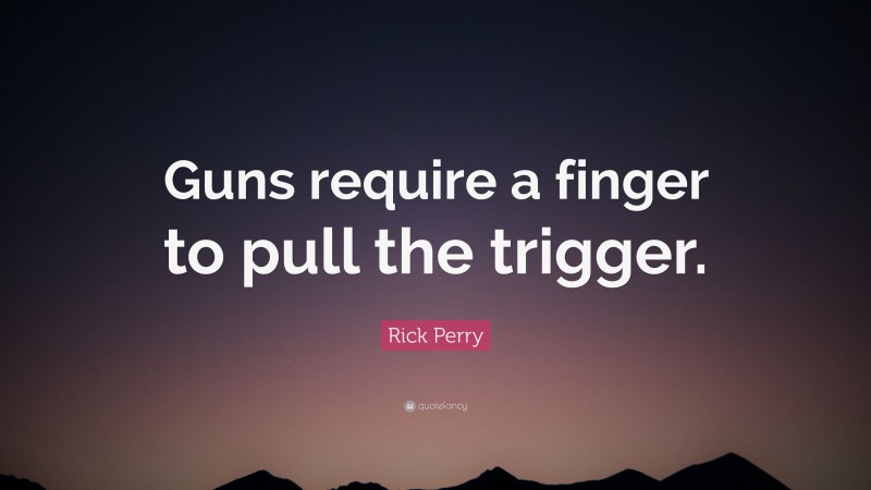 Rick Perry Quote: “Guns require a finger to pull the trigger.”