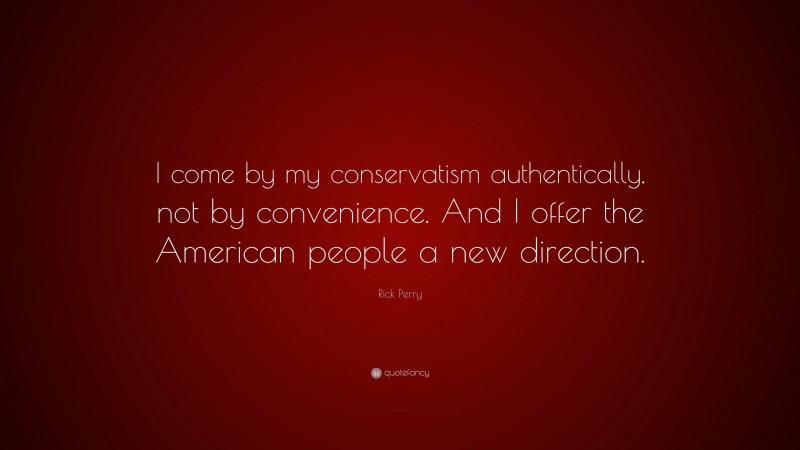 Rick Perry Quote: “I come by my conservatism authentically, not by convenience. And I offer the American people a new direction.”