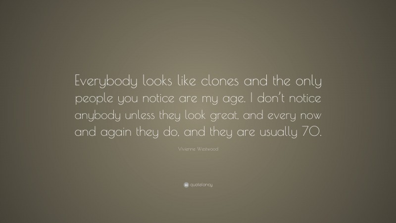 Vivienne Westwood Quote: “Everybody looks like clones and the only people you notice are my age. I don’t notice anybody unless they look great, and every now and again they do, and they are usually 70.”