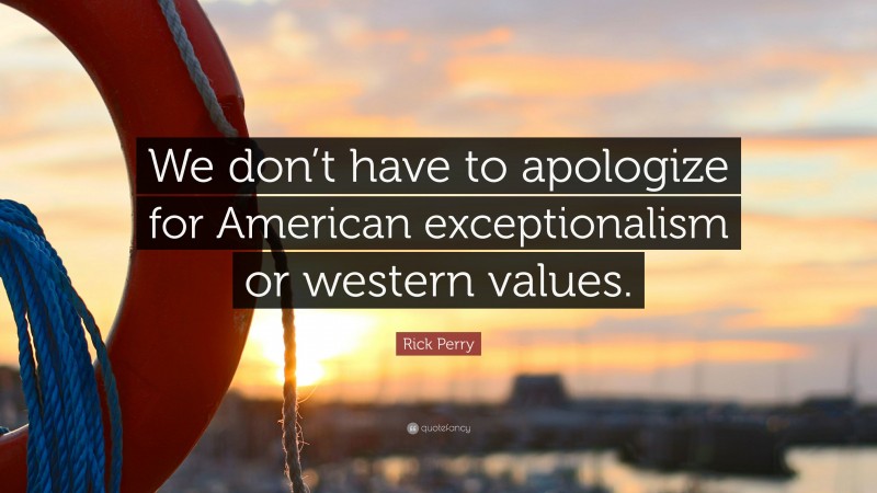 Rick Perry Quote: “We don’t have to apologize for American exceptionalism or western values.”