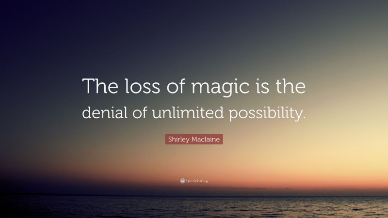 Shirley Maclaine Quote: “The loss of magic is the denial of unlimited possibility.”