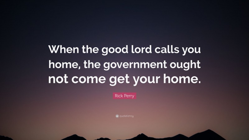 Rick Perry Quote: “When the good lord calls you home, the government ought not come get your home.”