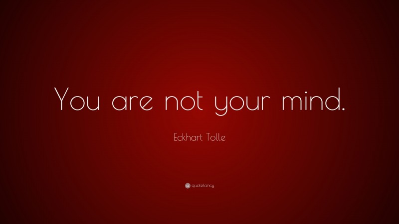 Eckhart Tolle Quote: “You are not your mind.”