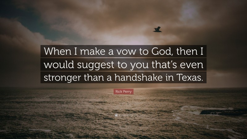 Rick Perry Quote: “When I make a vow to God, then I would suggest to you that’s even stronger than a handshake in Texas.”