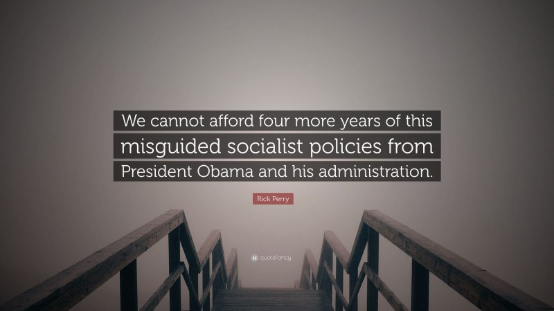 Rick Perry Quote: “We cannot afford four more years of this misguided socialist policies from President Obama and his administration.”