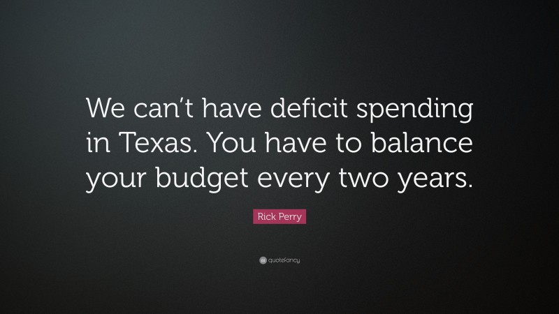 Rick Perry Quote: “We can’t have deficit spending in Texas. You have to balance your budget every two years.”