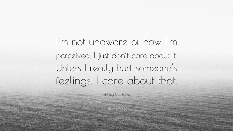 Shirley Maclaine Quote: “I’m not unaware of how I’m perceived, I just don’t care about it. Unless I really hurt someone’s feelings. I care about that.”