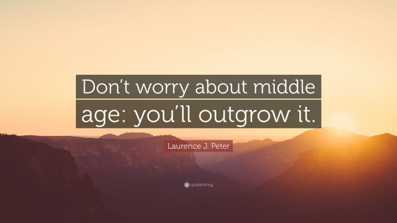 Laurence J. Peter Quote: “Don’t worry about middle age: you’ll outgrow it.”