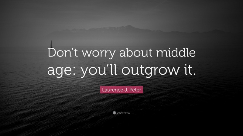 Laurence J. Peter Quote: “Don’t worry about middle age: you’ll outgrow it.”