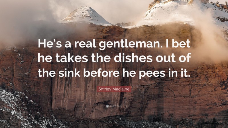 Shirley Maclaine Quote: “He’s a real gentleman. I bet he takes the dishes out of the sink before he pees in it.”