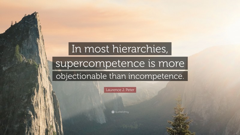 Laurence J. Peter Quote: “In most hierarchies, supercompetence is more objectionable than incompetence.”