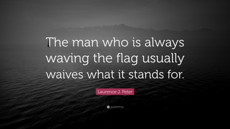 Laurence J. Peter Quote: “The man who is always waving the flag usually waives what it stands for.”