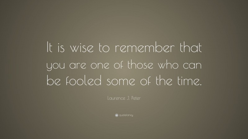 Laurence J. Peter Quote: “It is wise to remember that you are one of those who can be fooled some of the time.”