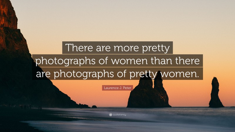Laurence J. Peter Quote: “There are more pretty photographs of women than there are photographs of pretty women.”