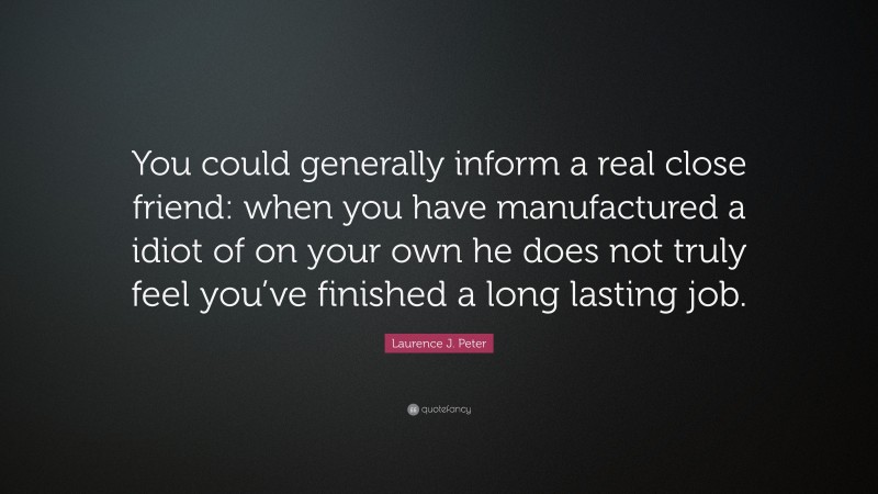 Laurence J. Peter Quote: “You could generally inform a real close friend: when you have manufactured a idiot of on your own he does not truly feel you’ve finished a long lasting job.”