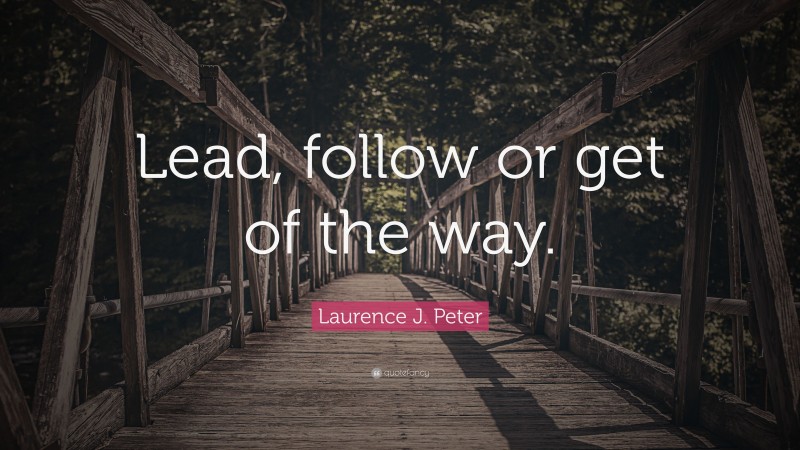 Laurence J. Peter Quote: “Lead, follow or get of the way.”