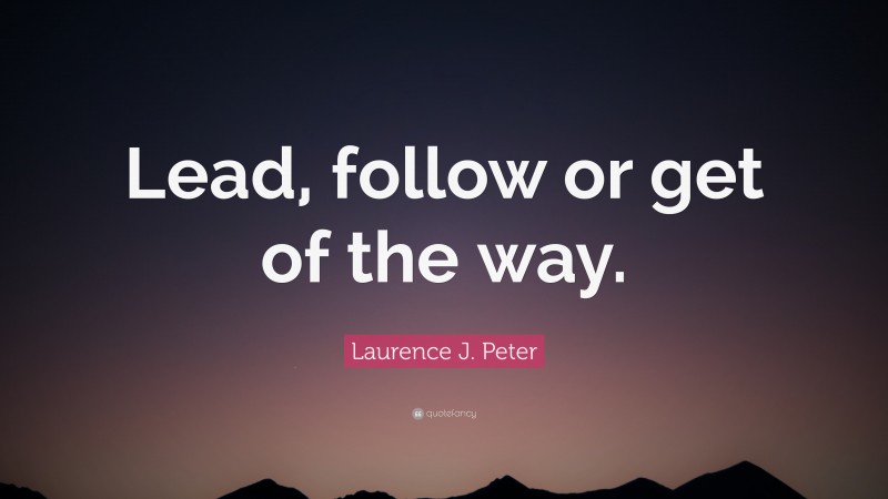 Laurence J. Peter Quote: “Lead, follow or get of the way.”