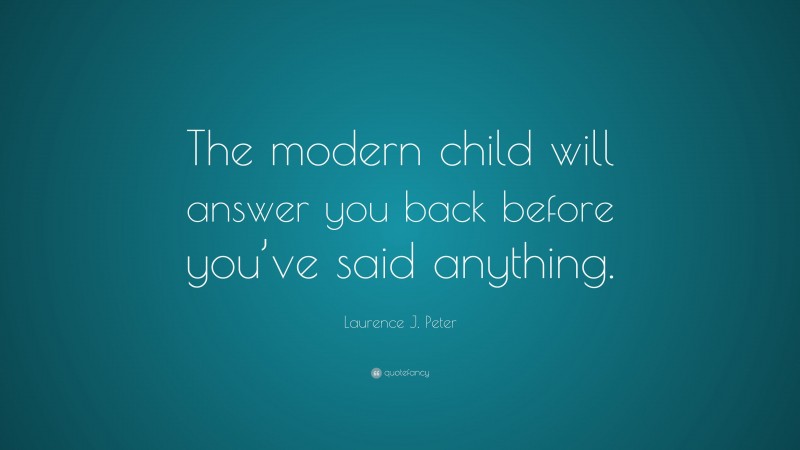 Laurence J. Peter Quote: “The modern child will answer you back before you’ve said anything.”