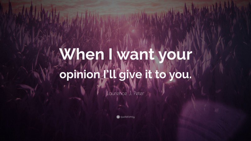 Laurence J. Peter Quote: “When I want your opinion I’ll give it to you.”