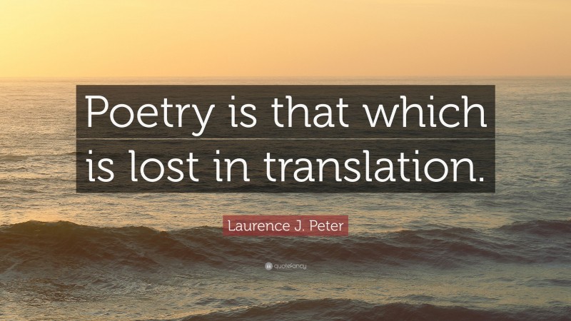 Laurence J. Peter Quote: “Poetry is that which is lost in translation.”