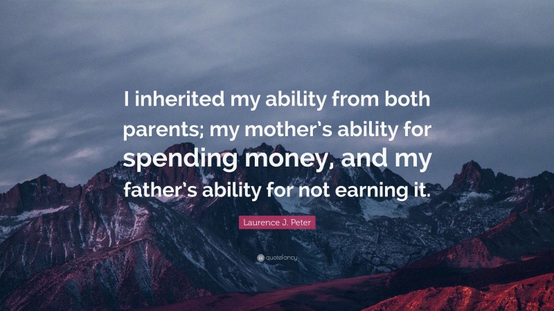 Laurence J. Peter Quote: “I inherited my ability from both parents; my mother’s ability for spending money, and my father’s ability for not earning it.”